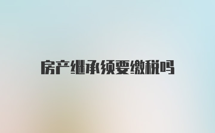 房产继承须要缴税吗