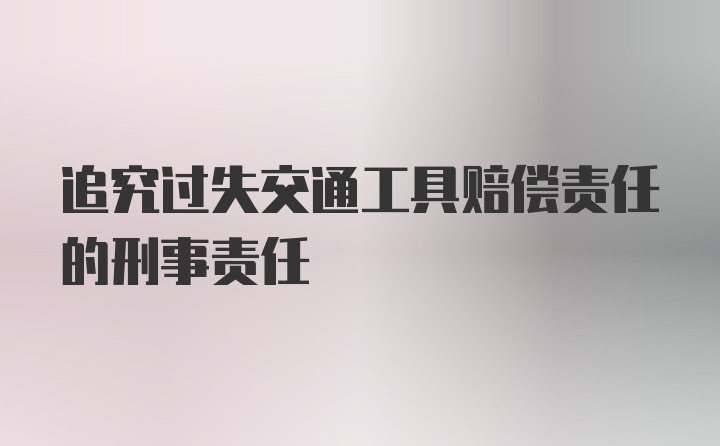 追究过失交通工具赔偿责任的刑事责任