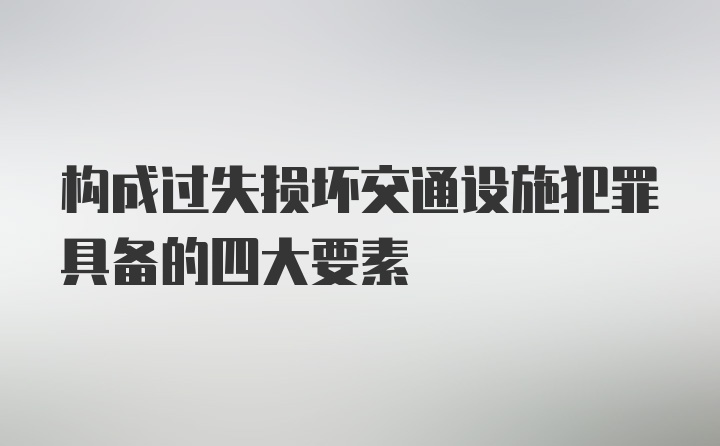 构成过失损坏交通设施犯罪具备的四大要素