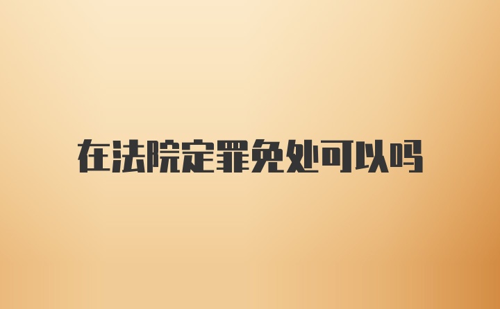 在法院定罪免处可以吗