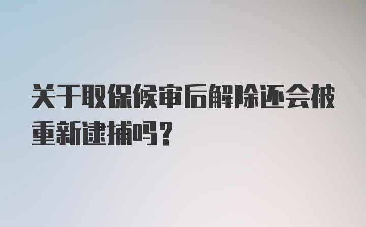 关于取保候审后解除还会被重新逮捕吗？