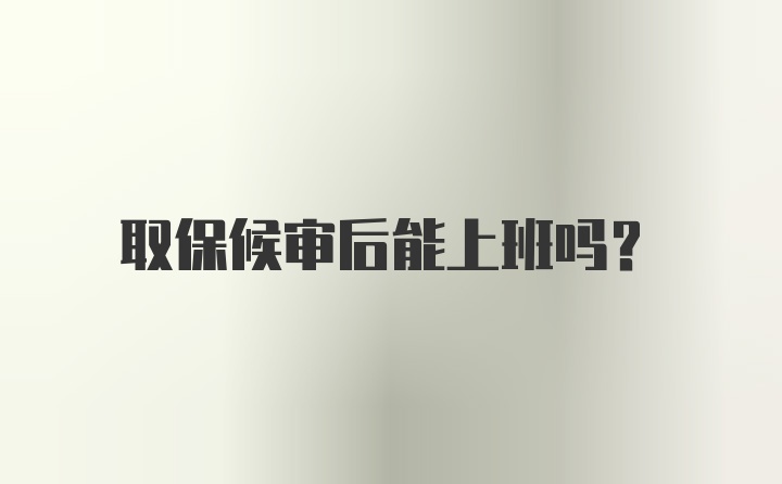 取保候审后能上班吗？