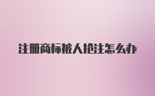 注册商标被人抢注怎么办