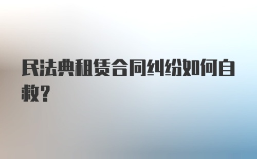 民法典租赁合同纠纷如何自救？