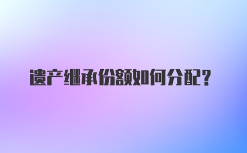 遗产继承份额如何分配？