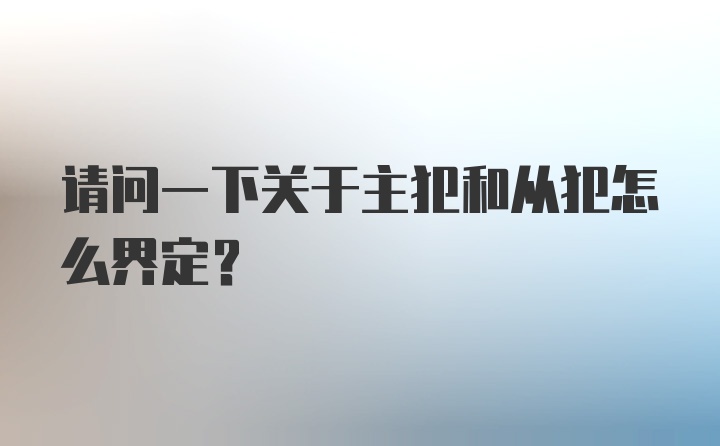 请问一下关于主犯和从犯怎么界定？