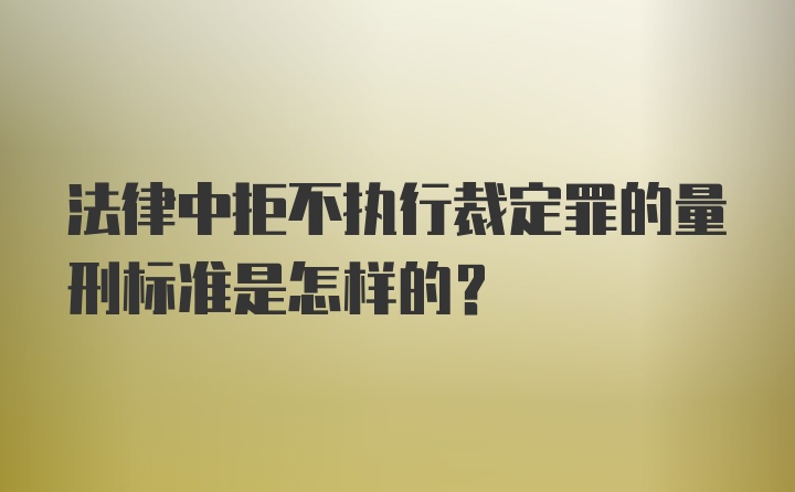 法律中拒不执行裁定罪的量刑标准是怎样的？