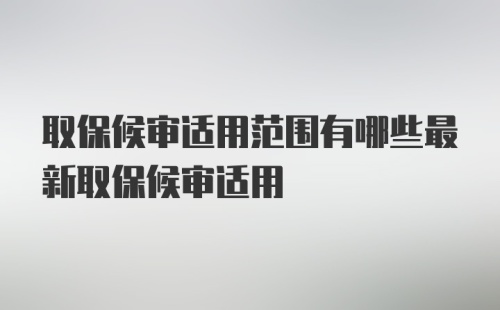 取保候审适用范围有哪些最新取保候审适用