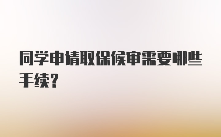 同学申请取保候审需要哪些手续？