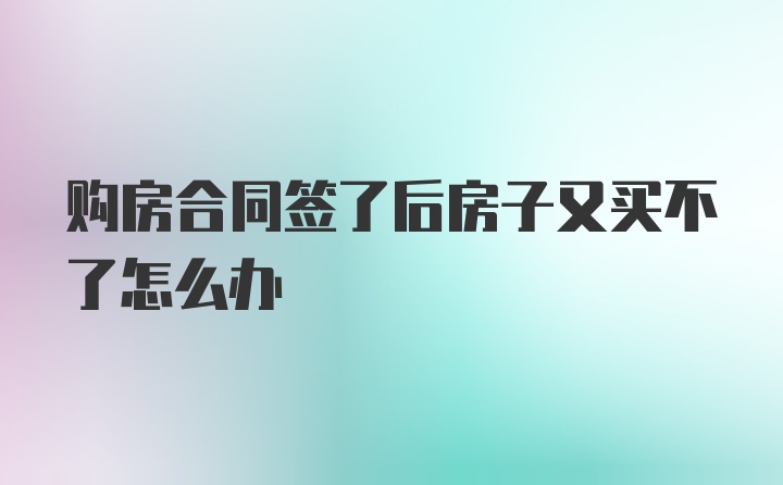 购房合同签了后房子又买不了怎么办