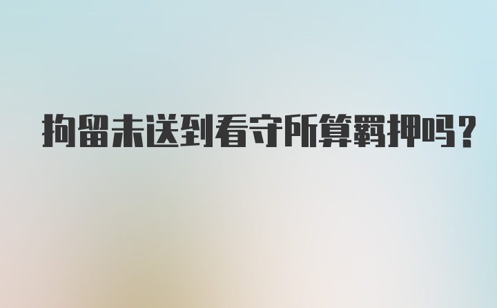 拘留未送到看守所算羁押吗？