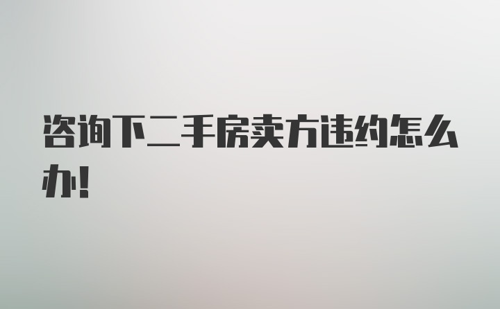 咨询下二手房卖方违约怎么办！