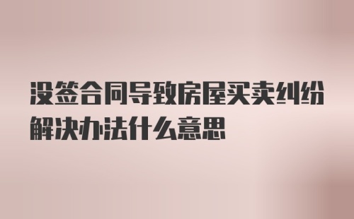 没签合同导致房屋买卖纠纷解决办法什么意思