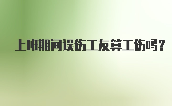 上班期间误伤工友算工伤吗？