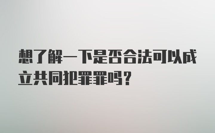 想了解一下是否合法可以成立共同犯罪罪吗?