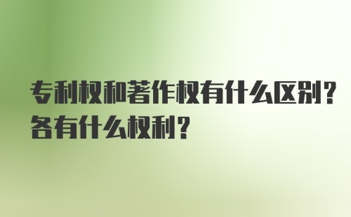 专利权和著作权有什么区别？各有什么权利？