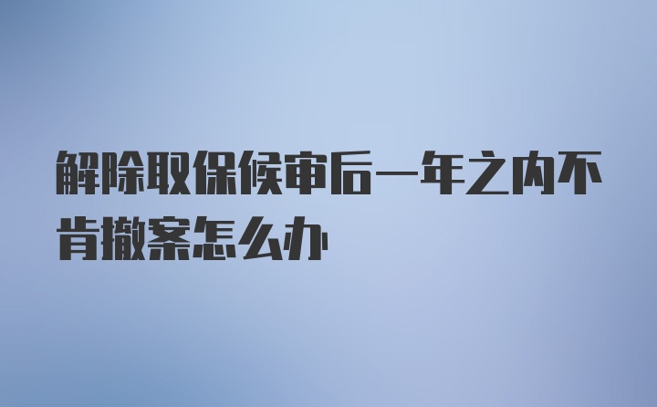 解除取保候审后一年之内不肯撤案怎么办