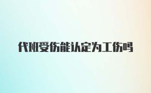 代班受伤能认定为工伤吗