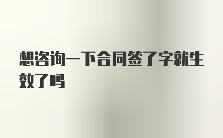 想咨询一下合同签了字就生效了吗