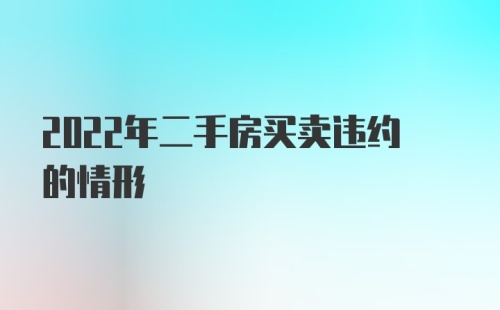 2022年二手房买卖违约的情形