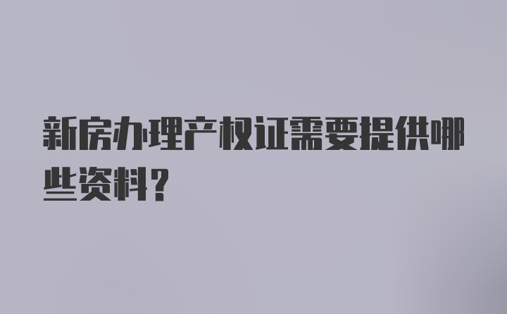 新房办理产权证需要提供哪些资料？