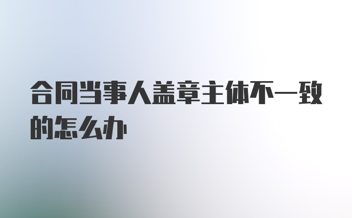 合同当事人盖章主体不一致的怎么办