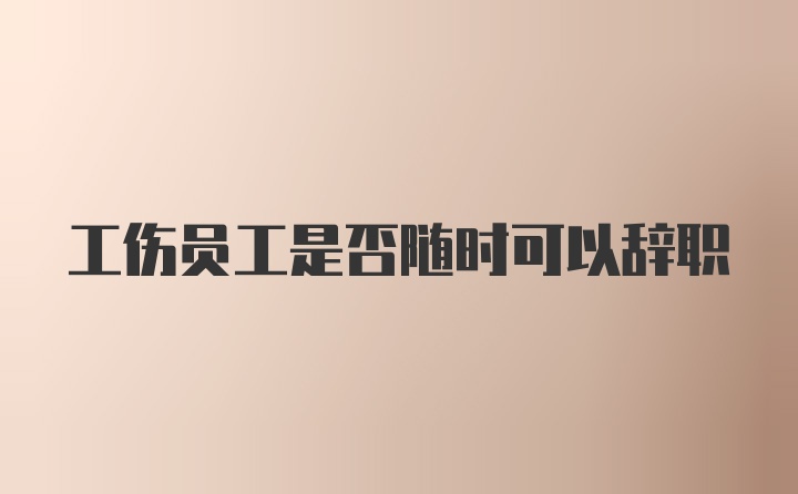 工伤员工是否随时可以辞职