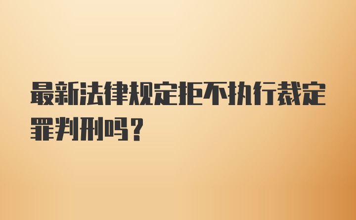 最新法律规定拒不执行裁定罪判刑吗?