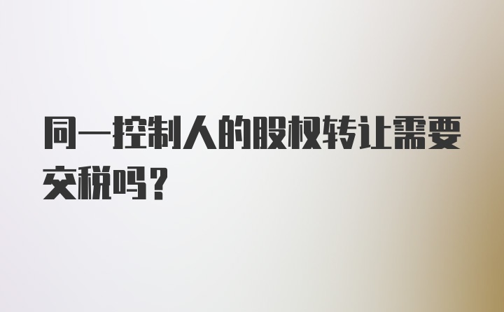 同一控制人的股权转让需要交税吗？