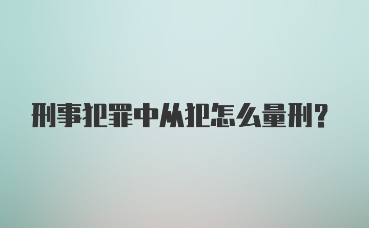 刑事犯罪中从犯怎么量刑？