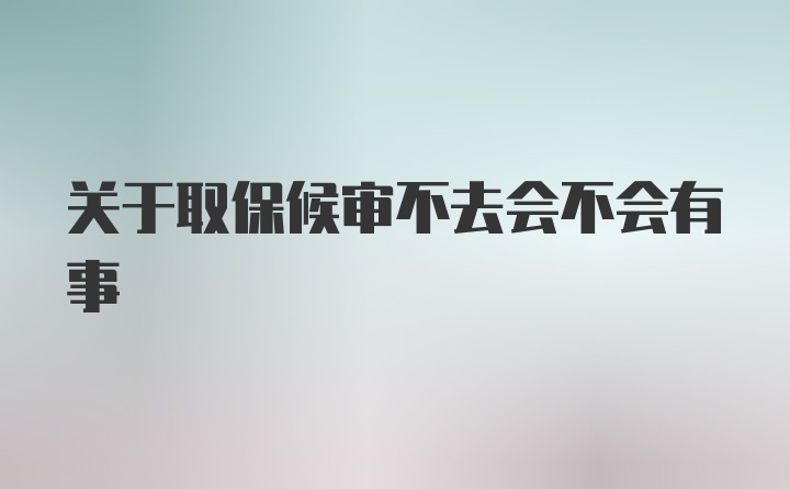 关于取保候审不去会不会有事