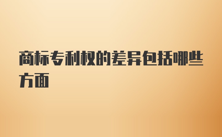 商标专利权的差异包括哪些方面