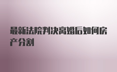 最新法院判决离婚后如何房产分割