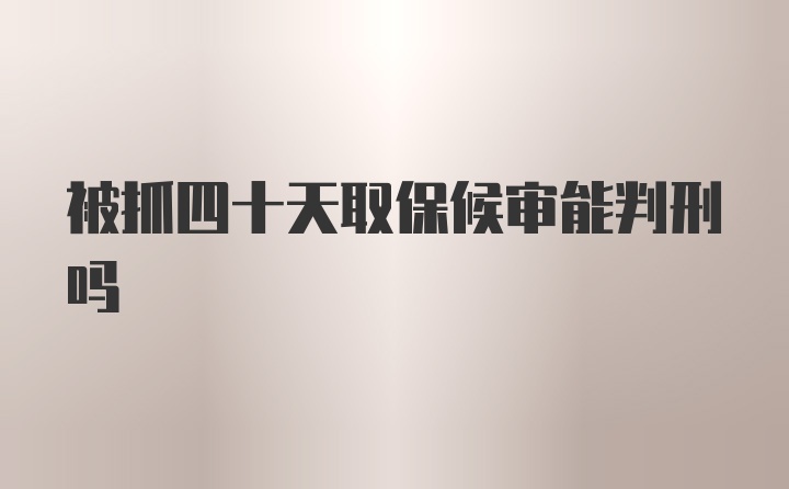 被抓四十天取保候审能判刑吗