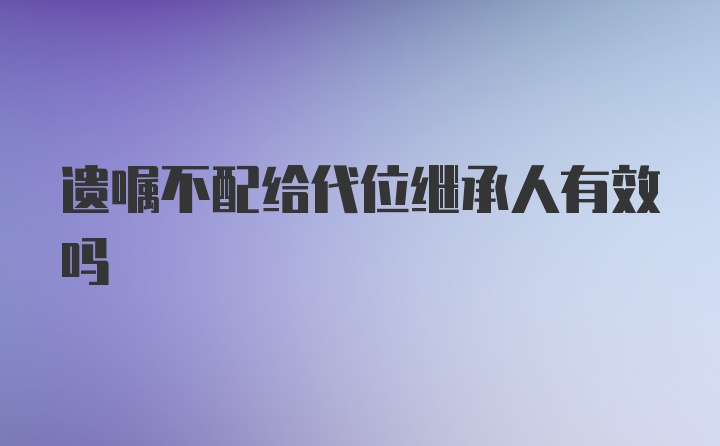 遗嘱不配给代位继承人有效吗