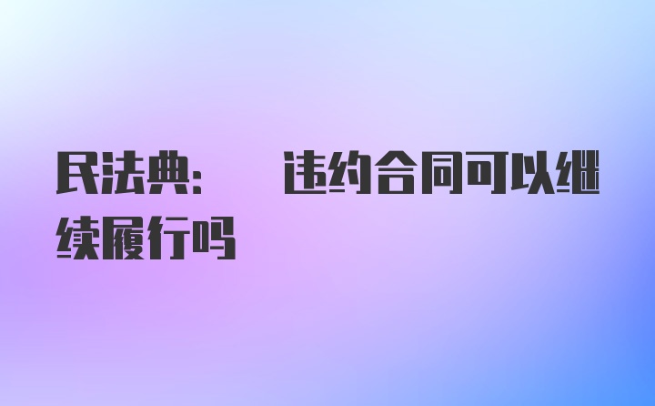 民法典: 违约合同可以继续履行吗