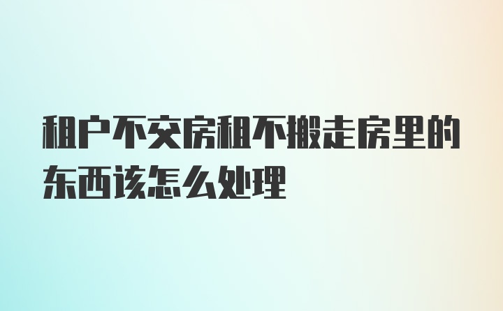 租户不交房租不搬走房里的东西该怎么处理