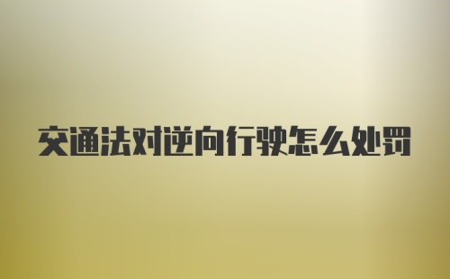 交通法对逆向行驶怎么处罚