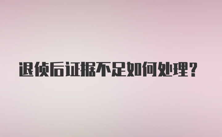 退侦后证据不足如何处理？