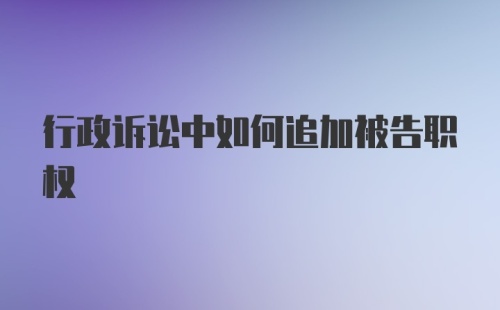 行政诉讼中如何追加被告职权