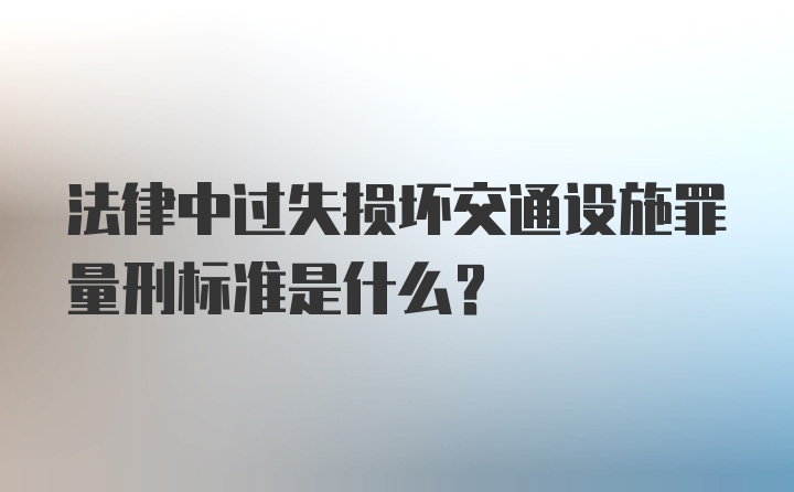 法律中过失损坏交通设施罪量刑标准是什么？