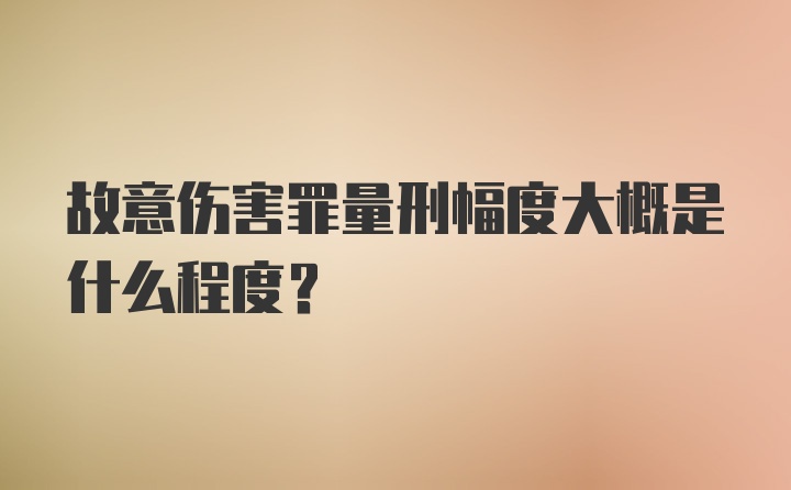 故意伤害罪量刑幅度大概是什么程度？