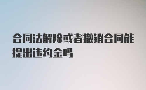 合同法解除或者撤销合同能提出违约金吗