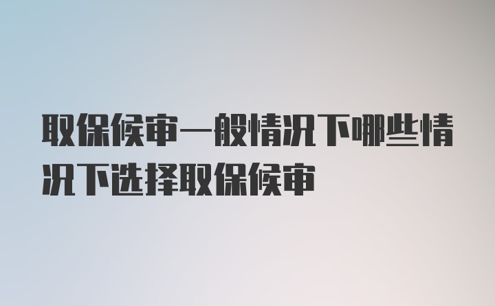 取保候审一般情况下哪些情况下选择取保候审