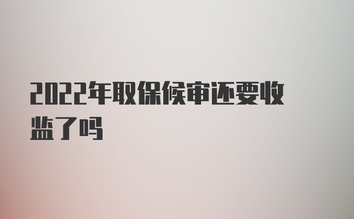 2022年取保候审还要收监了吗