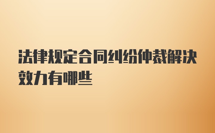 法律规定合同纠纷仲裁解决效力有哪些