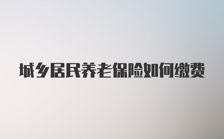 城乡居民养老保险如何缴费