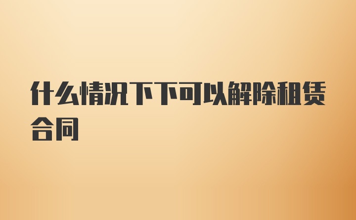 什么情况下下可以解除租赁合同