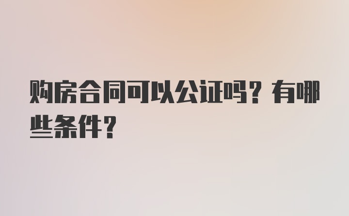 购房合同可以公证吗？有哪些条件？