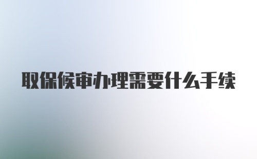 取保候审办理需要什么手续